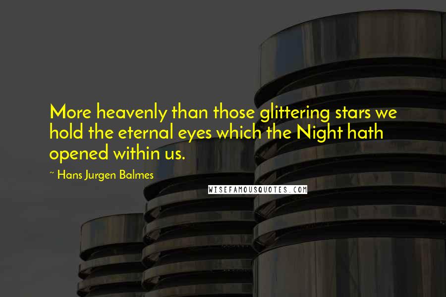 Hans Jurgen Balmes Quotes: More heavenly than those glittering stars we hold the eternal eyes which the Night hath opened within us.