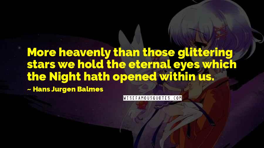 Hans Jurgen Balmes Quotes: More heavenly than those glittering stars we hold the eternal eyes which the Night hath opened within us.