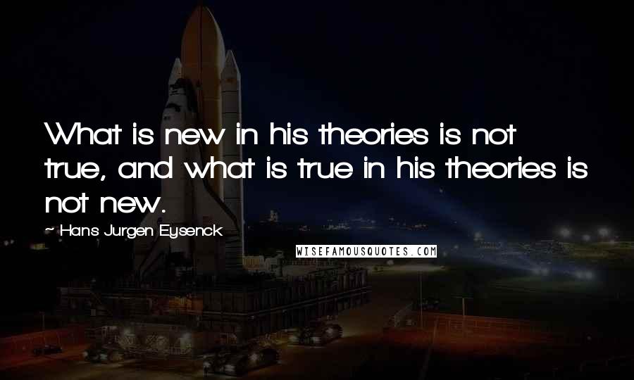 Hans Jurgen Eysenck Quotes: What is new in his theories is not true, and what is true in his theories is not new.