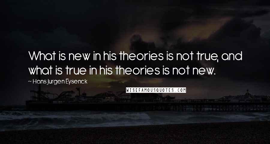 Hans Jurgen Eysenck Quotes: What is new in his theories is not true, and what is true in his theories is not new.