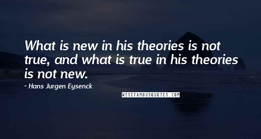 Hans Jurgen Eysenck Quotes: What is new in his theories is not true, and what is true in his theories is not new.