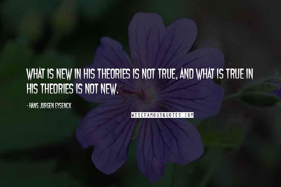 Hans Jurgen Eysenck Quotes: What is new in his theories is not true, and what is true in his theories is not new.