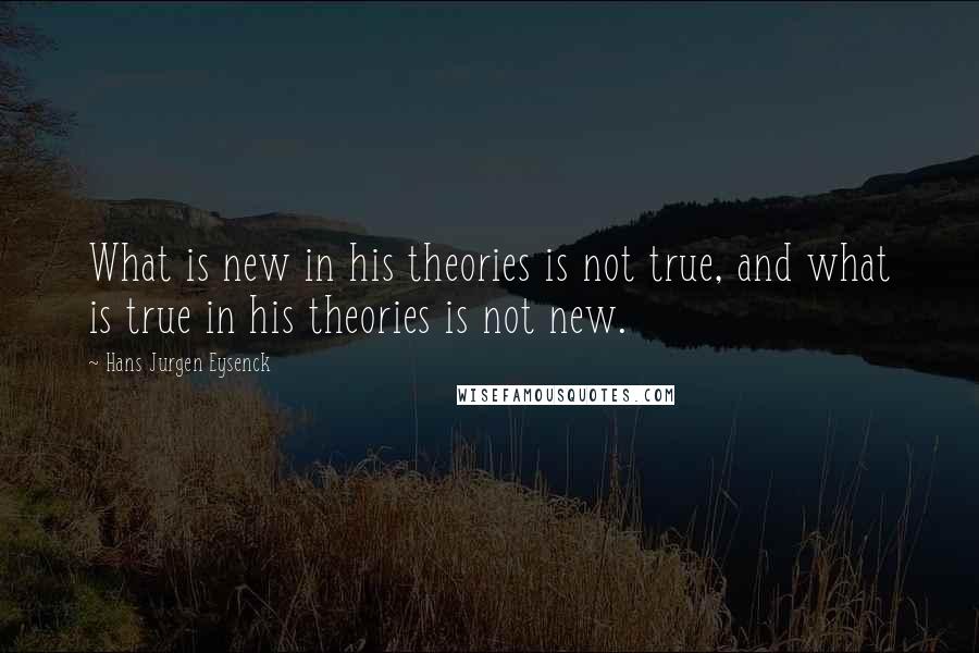 Hans Jurgen Eysenck Quotes: What is new in his theories is not true, and what is true in his theories is not new.