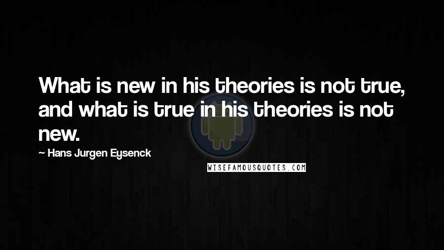 Hans Jurgen Eysenck Quotes: What is new in his theories is not true, and what is true in his theories is not new.