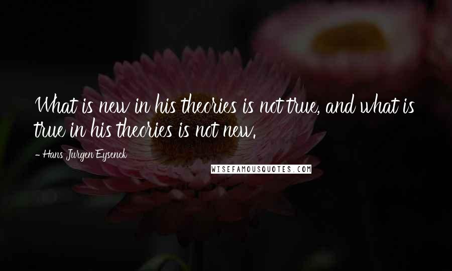 Hans Jurgen Eysenck Quotes: What is new in his theories is not true, and what is true in his theories is not new.