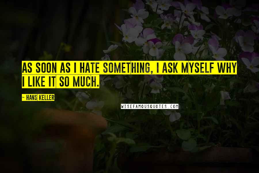 Hans Keller Quotes: As soon as I hate something, I ask myself why I like it so much.