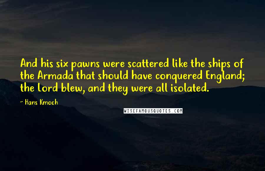 Hans Kmoch Quotes: And his six pawns were scattered like the ships of the Armada that should have conquered England; the Lord blew, and they were all isolated.