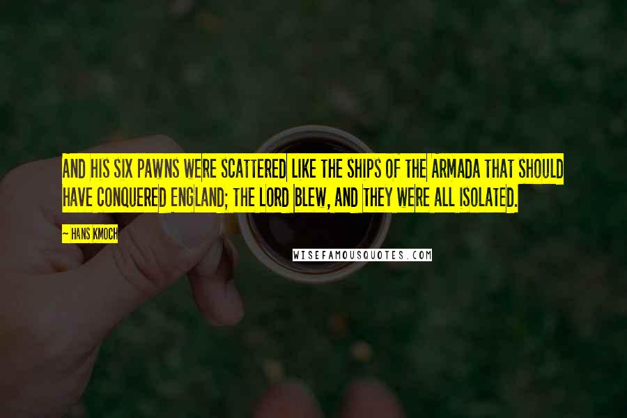 Hans Kmoch Quotes: And his six pawns were scattered like the ships of the Armada that should have conquered England; the Lord blew, and they were all isolated.