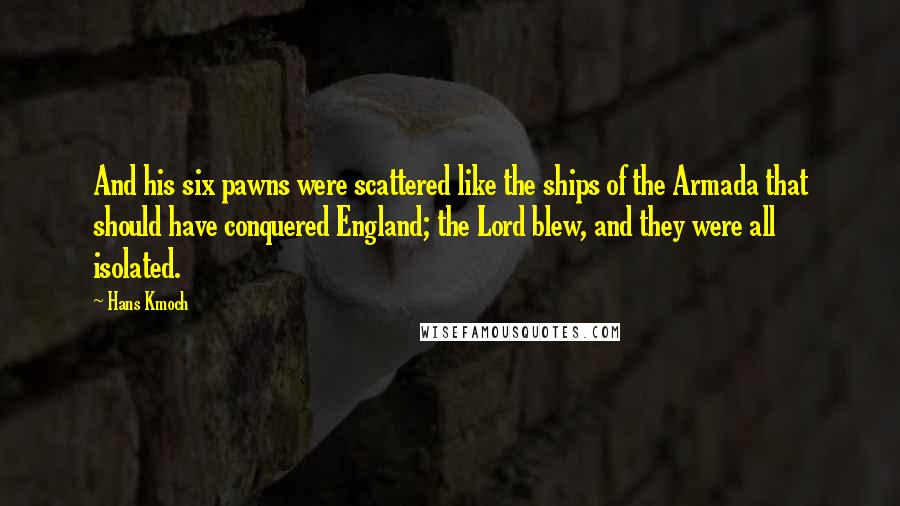 Hans Kmoch Quotes: And his six pawns were scattered like the ships of the Armada that should have conquered England; the Lord blew, and they were all isolated.