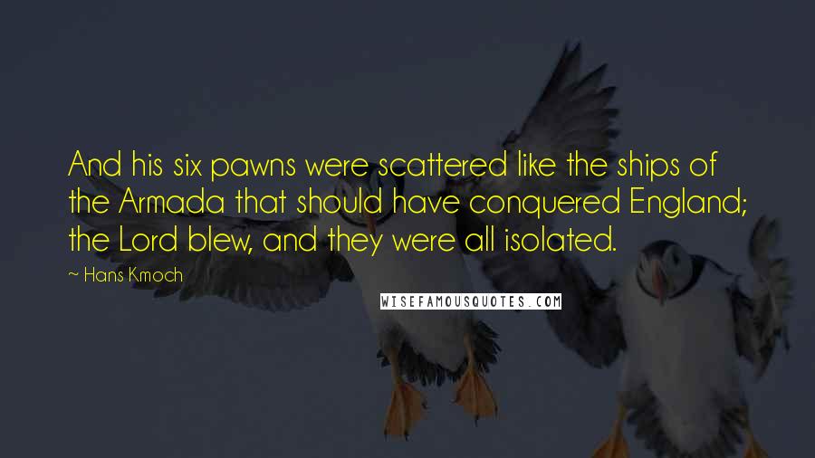 Hans Kmoch Quotes: And his six pawns were scattered like the ships of the Armada that should have conquered England; the Lord blew, and they were all isolated.