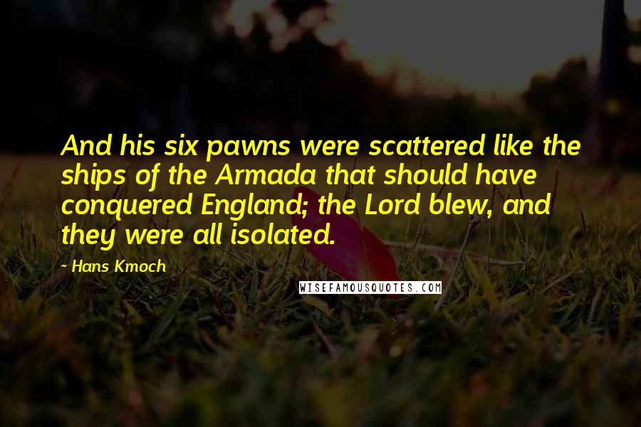 Hans Kmoch Quotes: And his six pawns were scattered like the ships of the Armada that should have conquered England; the Lord blew, and they were all isolated.