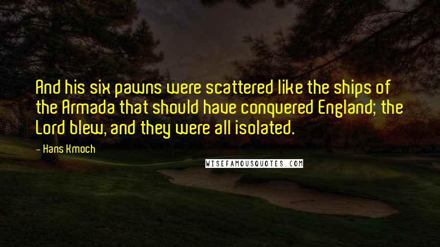 Hans Kmoch Quotes: And his six pawns were scattered like the ships of the Armada that should have conquered England; the Lord blew, and they were all isolated.