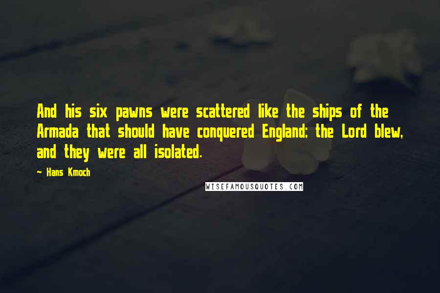 Hans Kmoch Quotes: And his six pawns were scattered like the ships of the Armada that should have conquered England; the Lord blew, and they were all isolated.