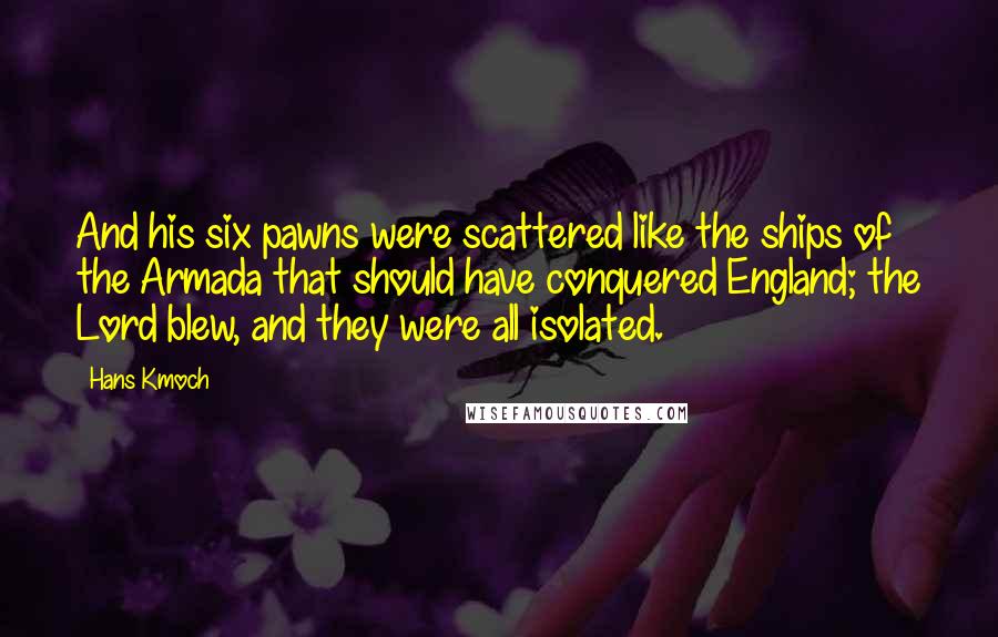 Hans Kmoch Quotes: And his six pawns were scattered like the ships of the Armada that should have conquered England; the Lord blew, and they were all isolated.