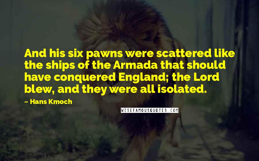 Hans Kmoch Quotes: And his six pawns were scattered like the ships of the Armada that should have conquered England; the Lord blew, and they were all isolated.