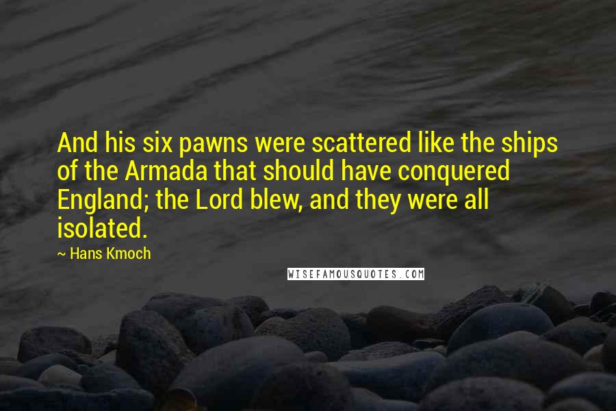 Hans Kmoch Quotes: And his six pawns were scattered like the ships of the Armada that should have conquered England; the Lord blew, and they were all isolated.