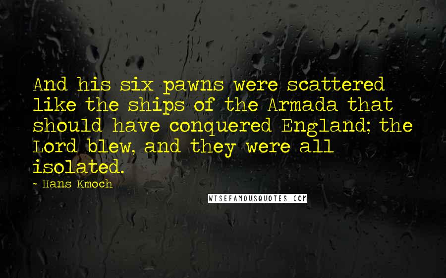 Hans Kmoch Quotes: And his six pawns were scattered like the ships of the Armada that should have conquered England; the Lord blew, and they were all isolated.