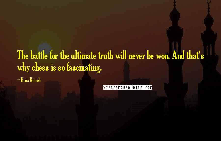 Hans Kmoch Quotes: The battle for the ultimate truth will never be won. And that's why chess is so fascinating.