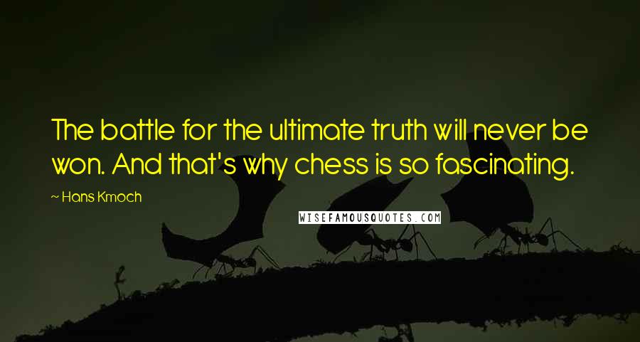 Hans Kmoch Quotes: The battle for the ultimate truth will never be won. And that's why chess is so fascinating.