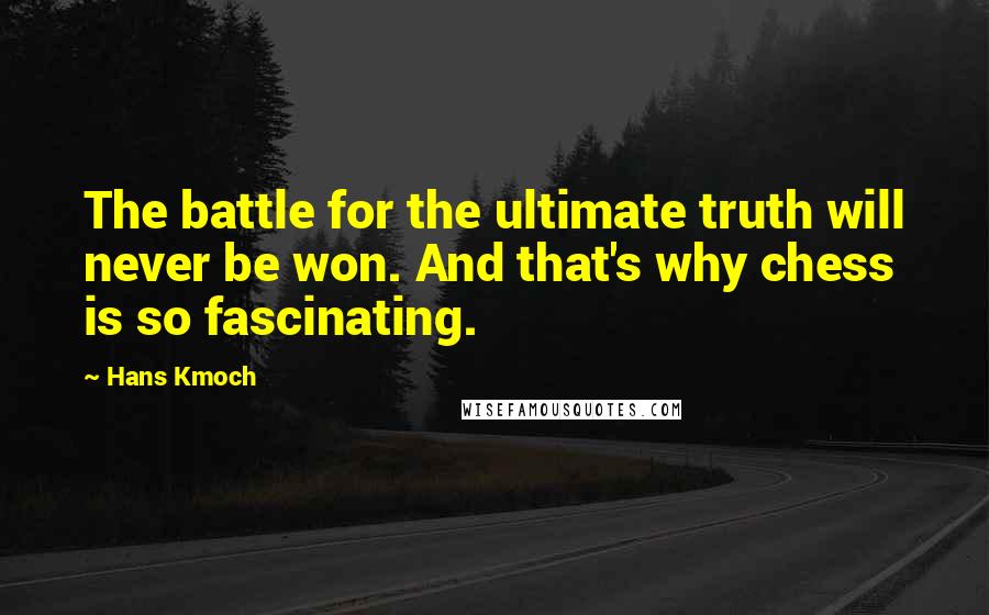 Hans Kmoch Quotes: The battle for the ultimate truth will never be won. And that's why chess is so fascinating.