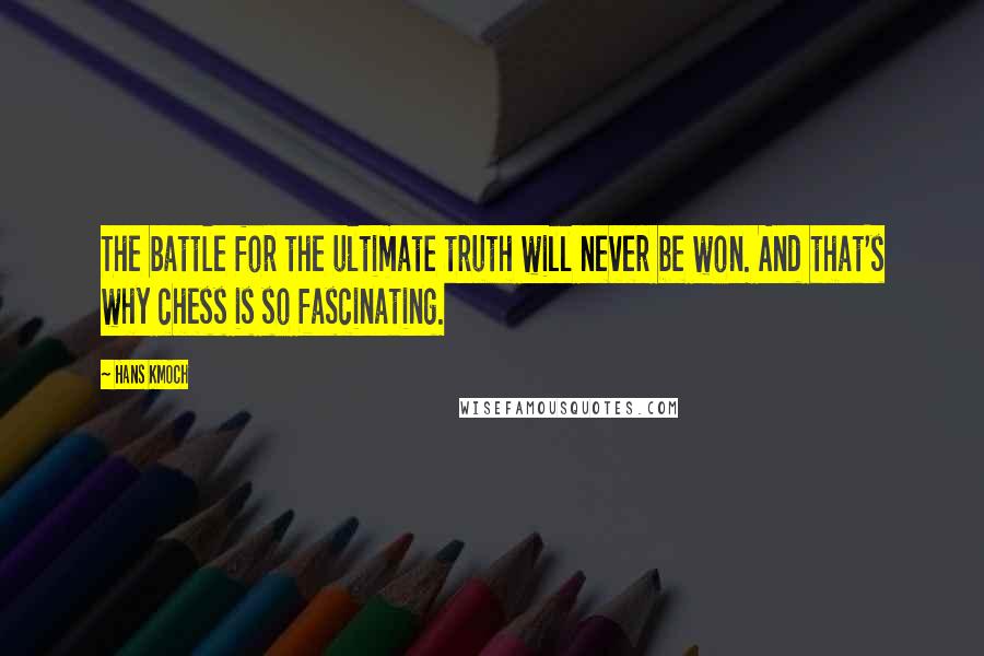 Hans Kmoch Quotes: The battle for the ultimate truth will never be won. And that's why chess is so fascinating.