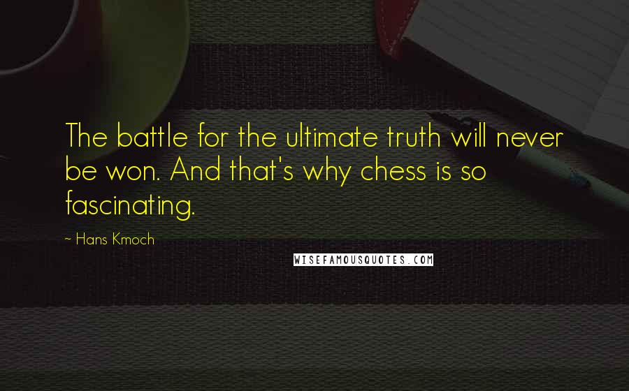 Hans Kmoch Quotes: The battle for the ultimate truth will never be won. And that's why chess is so fascinating.