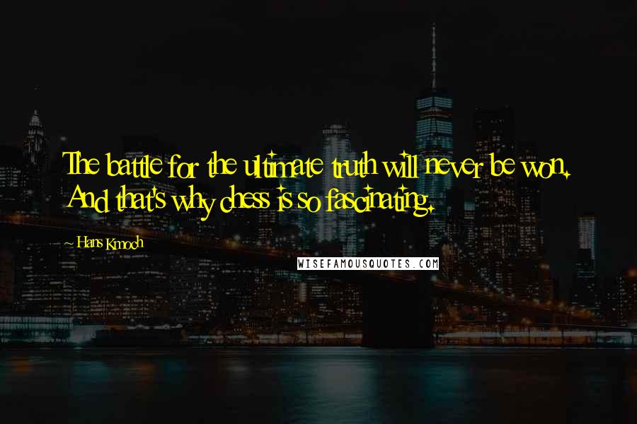 Hans Kmoch Quotes: The battle for the ultimate truth will never be won. And that's why chess is so fascinating.