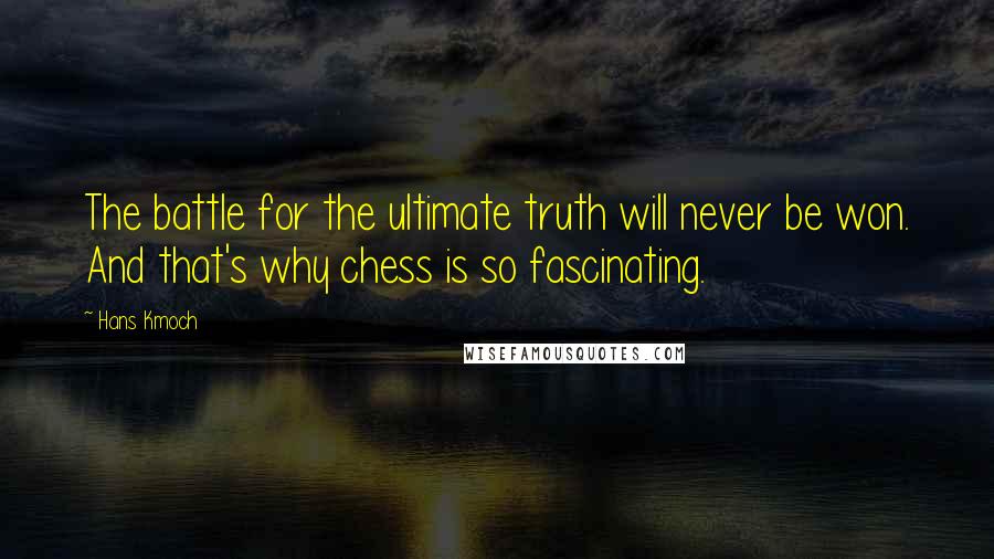 Hans Kmoch Quotes: The battle for the ultimate truth will never be won. And that's why chess is so fascinating.