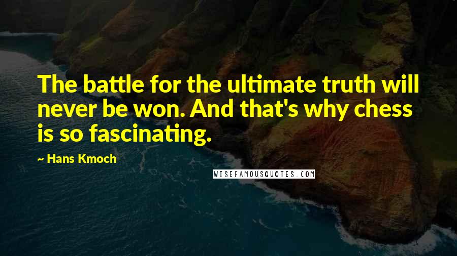 Hans Kmoch Quotes: The battle for the ultimate truth will never be won. And that's why chess is so fascinating.