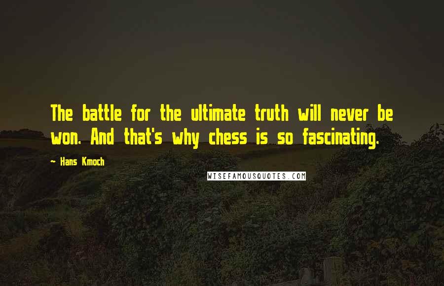 Hans Kmoch Quotes: The battle for the ultimate truth will never be won. And that's why chess is so fascinating.