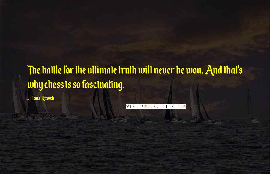 Hans Kmoch Quotes: The battle for the ultimate truth will never be won. And that's why chess is so fascinating.