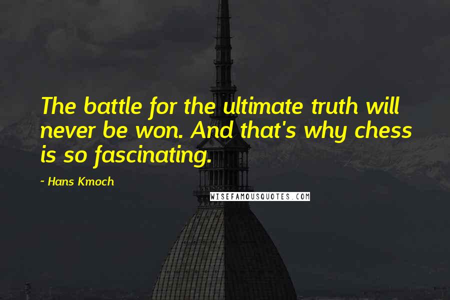 Hans Kmoch Quotes: The battle for the ultimate truth will never be won. And that's why chess is so fascinating.