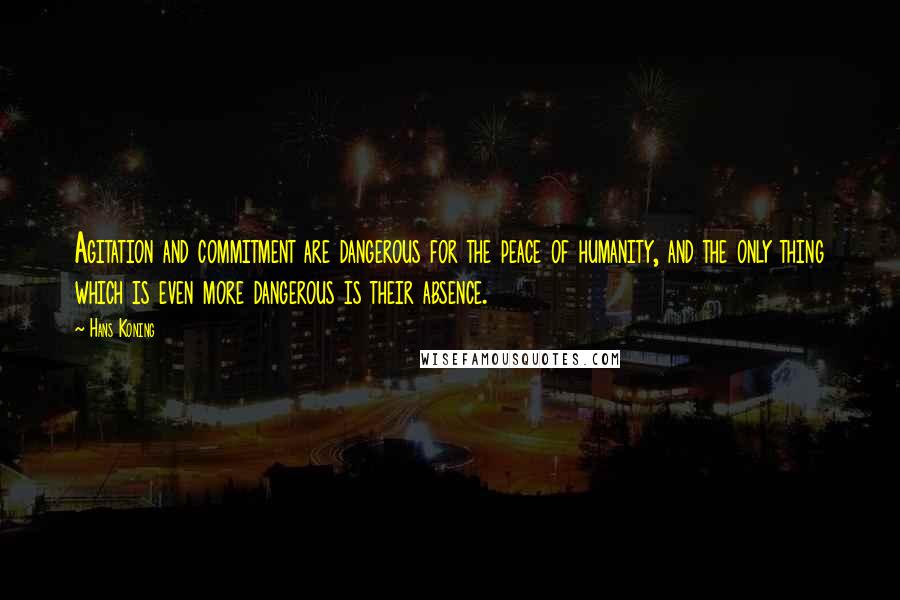 Hans Koning Quotes: Agitation and commitment are dangerous for the peace of humanity, and the only thing which is even more dangerous is their absence.