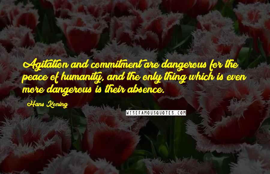 Hans Koning Quotes: Agitation and commitment are dangerous for the peace of humanity, and the only thing which is even more dangerous is their absence.