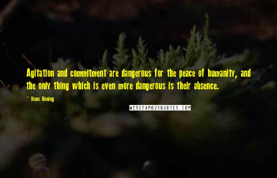 Hans Koning Quotes: Agitation and commitment are dangerous for the peace of humanity, and the only thing which is even more dangerous is their absence.