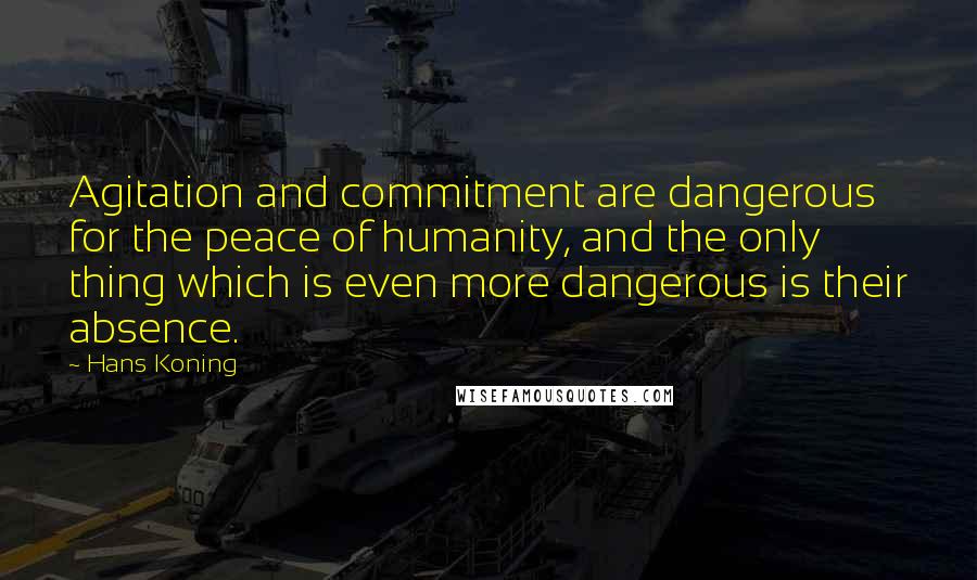 Hans Koning Quotes: Agitation and commitment are dangerous for the peace of humanity, and the only thing which is even more dangerous is their absence.