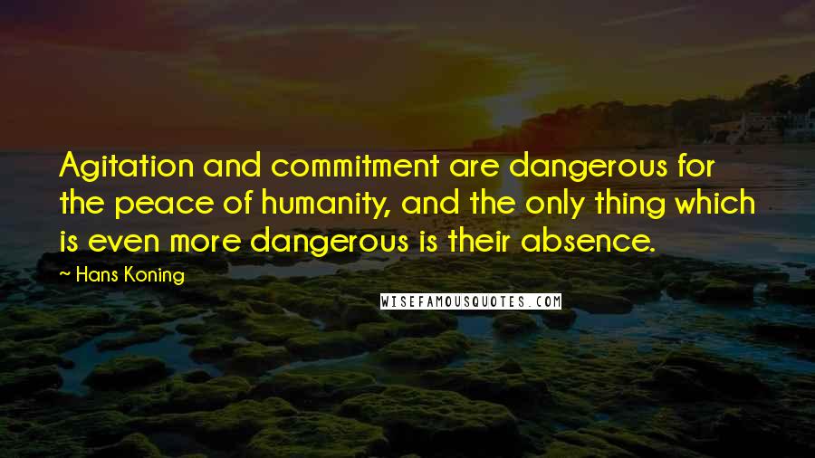 Hans Koning Quotes: Agitation and commitment are dangerous for the peace of humanity, and the only thing which is even more dangerous is their absence.