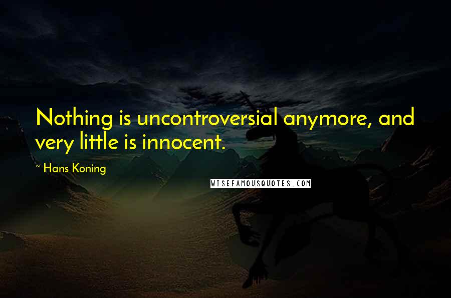 Hans Koning Quotes: Nothing is uncontroversial anymore, and very little is innocent.