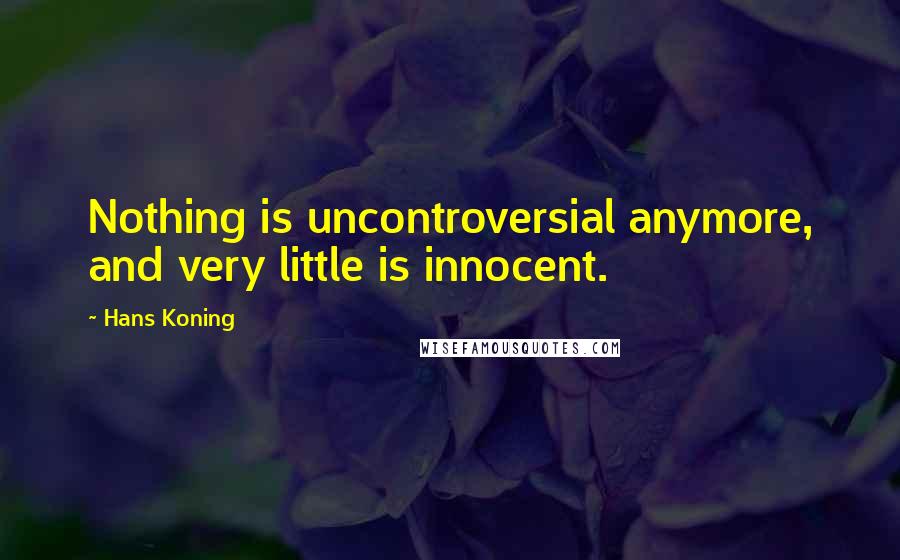 Hans Koning Quotes: Nothing is uncontroversial anymore, and very little is innocent.