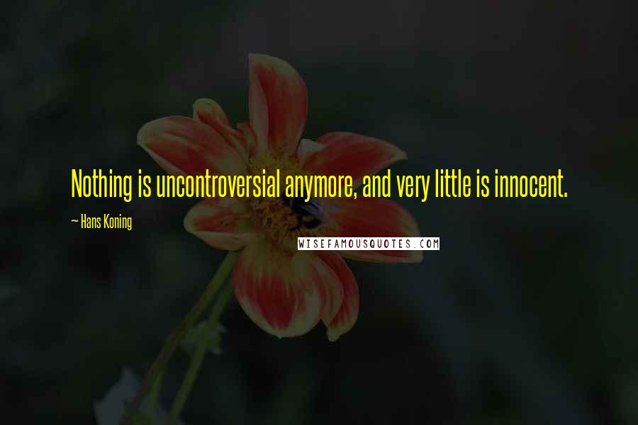 Hans Koning Quotes: Nothing is uncontroversial anymore, and very little is innocent.