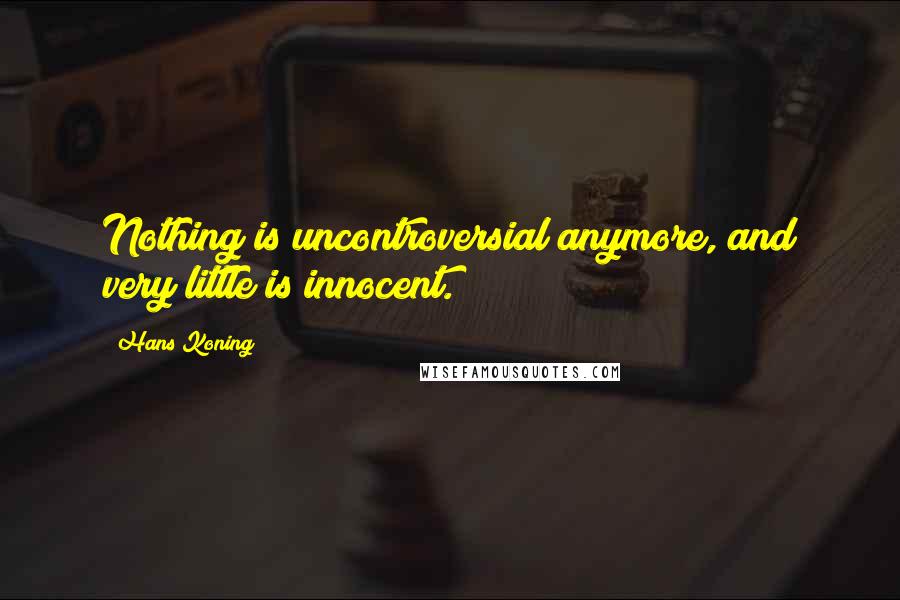 Hans Koning Quotes: Nothing is uncontroversial anymore, and very little is innocent.