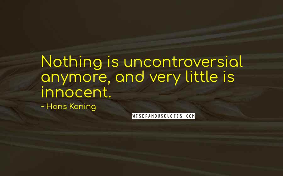 Hans Koning Quotes: Nothing is uncontroversial anymore, and very little is innocent.