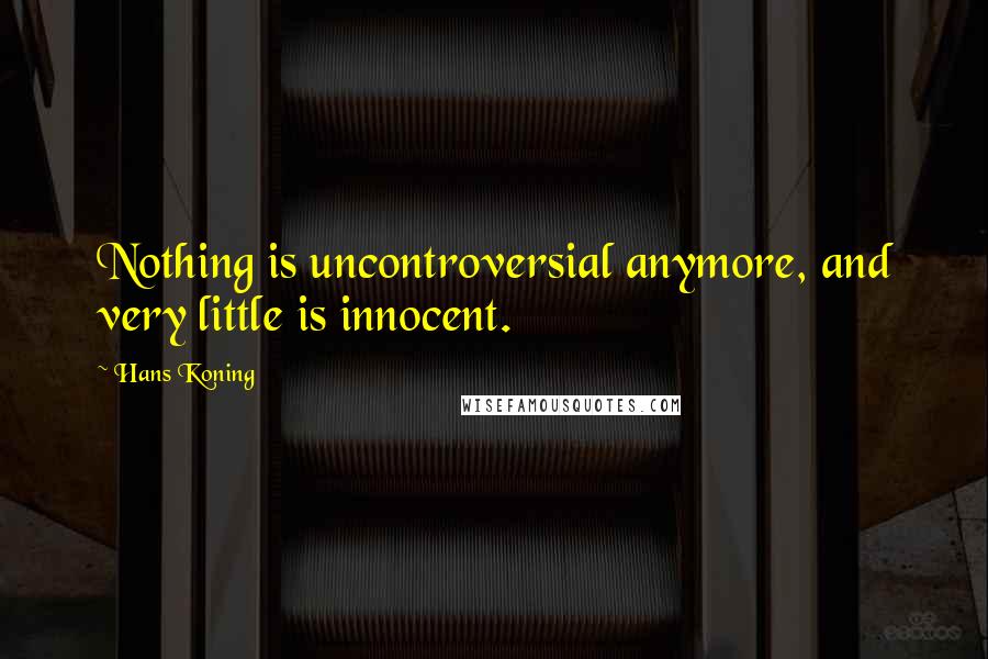 Hans Koning Quotes: Nothing is uncontroversial anymore, and very little is innocent.