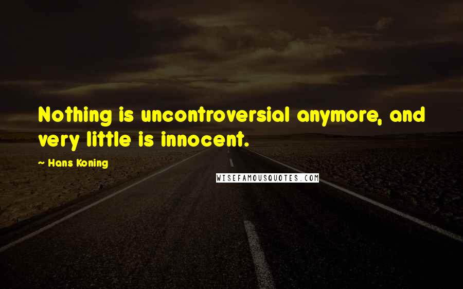 Hans Koning Quotes: Nothing is uncontroversial anymore, and very little is innocent.