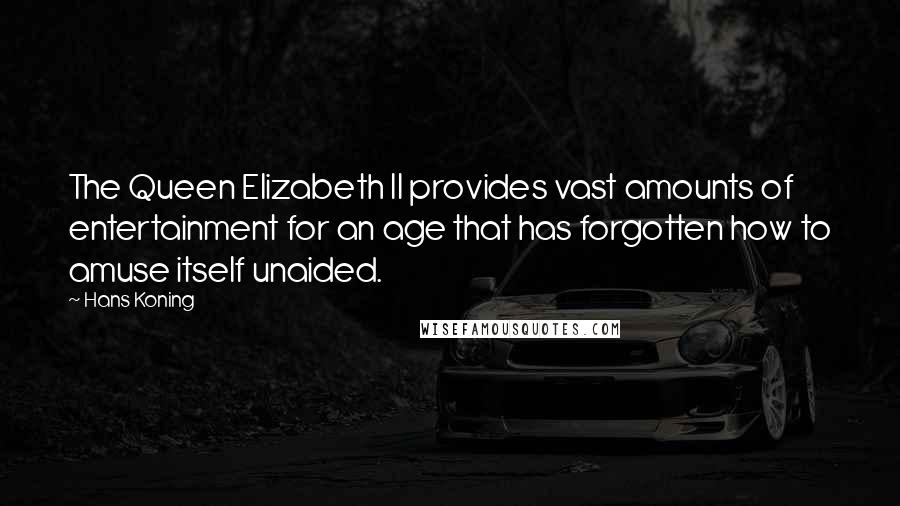 Hans Koning Quotes: The Queen Elizabeth II provides vast amounts of entertainment for an age that has forgotten how to amuse itself unaided.