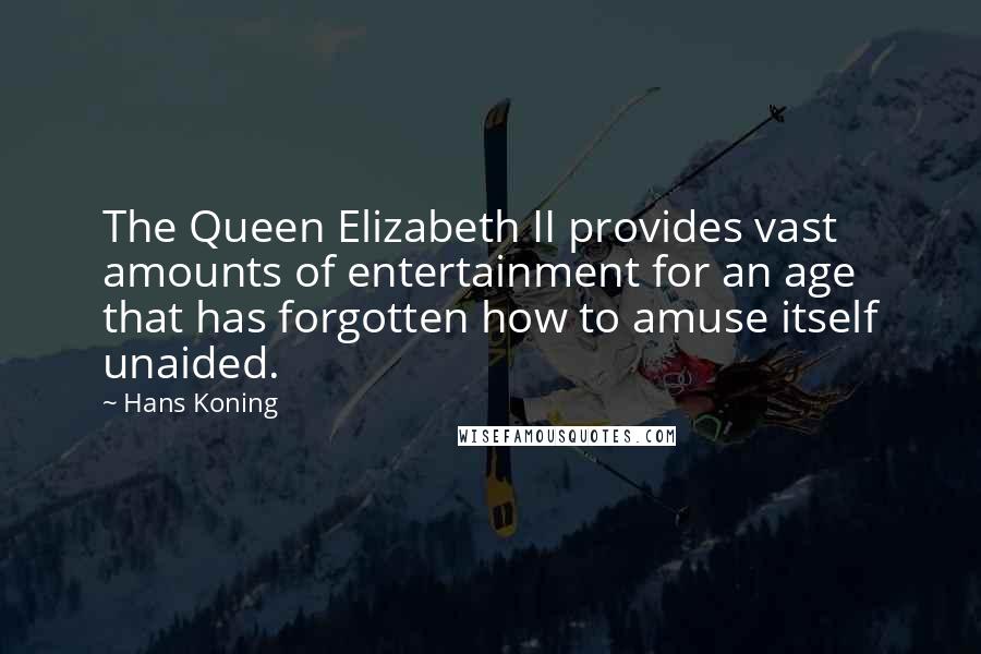 Hans Koning Quotes: The Queen Elizabeth II provides vast amounts of entertainment for an age that has forgotten how to amuse itself unaided.