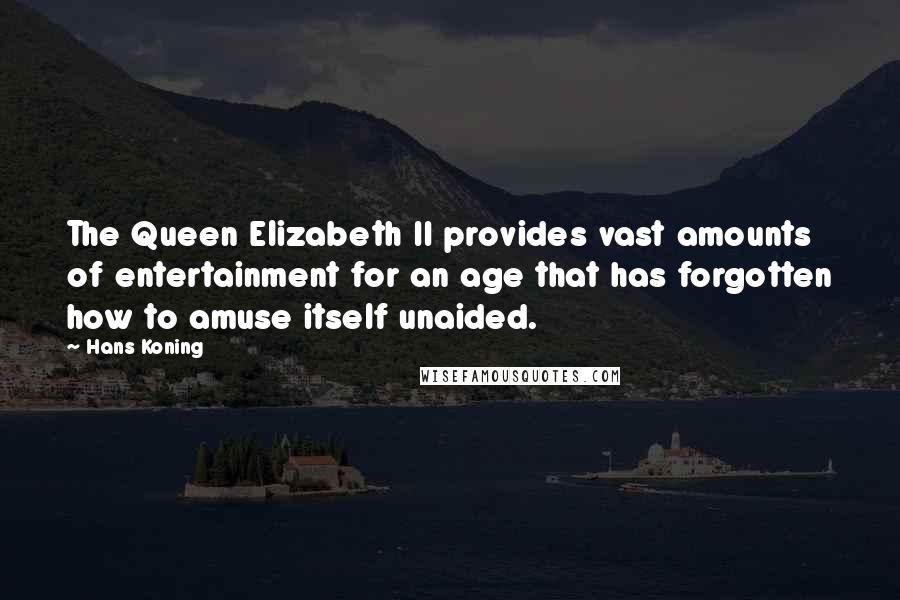 Hans Koning Quotes: The Queen Elizabeth II provides vast amounts of entertainment for an age that has forgotten how to amuse itself unaided.