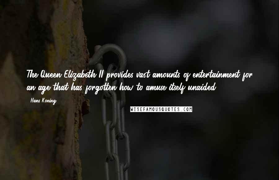 Hans Koning Quotes: The Queen Elizabeth II provides vast amounts of entertainment for an age that has forgotten how to amuse itself unaided.