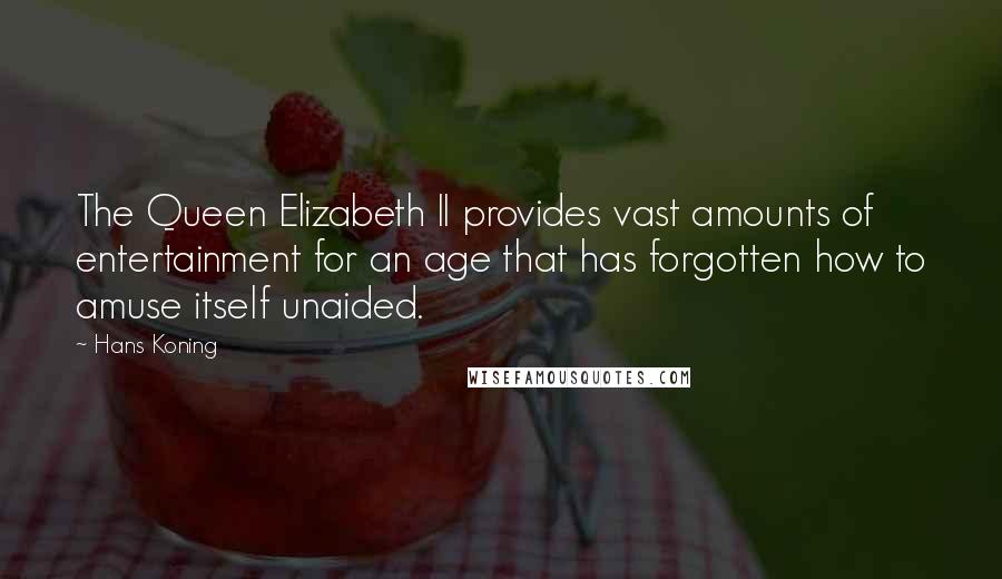 Hans Koning Quotes: The Queen Elizabeth II provides vast amounts of entertainment for an age that has forgotten how to amuse itself unaided.