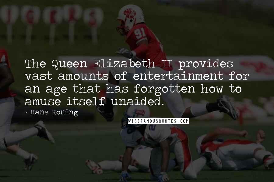 Hans Koning Quotes: The Queen Elizabeth II provides vast amounts of entertainment for an age that has forgotten how to amuse itself unaided.